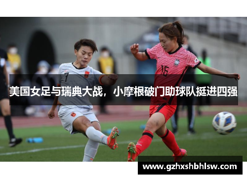 美国女足与瑞典大战，小摩根破门助球队挺进四强